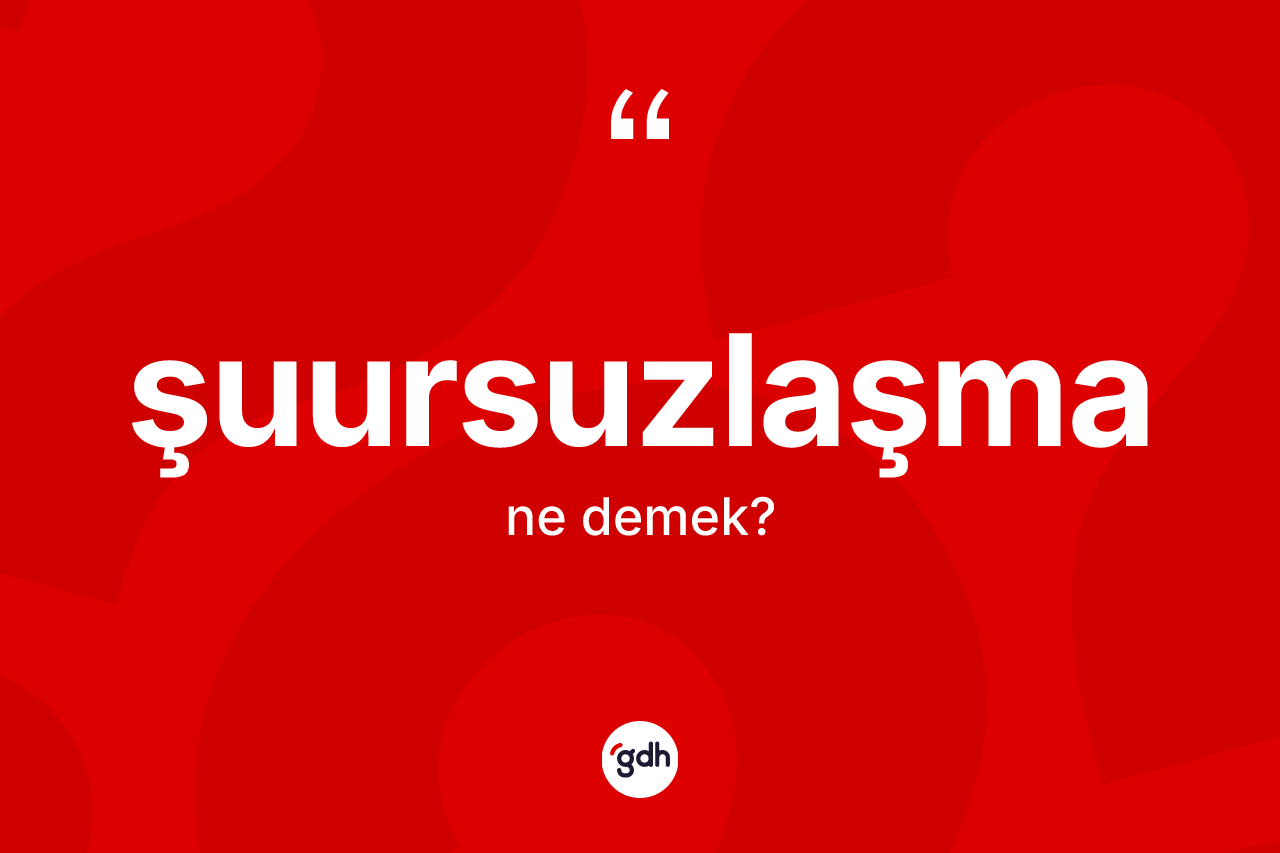 Şuursuzlaşma kelimesinin sözlükteki tanımı nedir? Şuursuzlaşma kelimesinin kaç farklı anlamı var?
