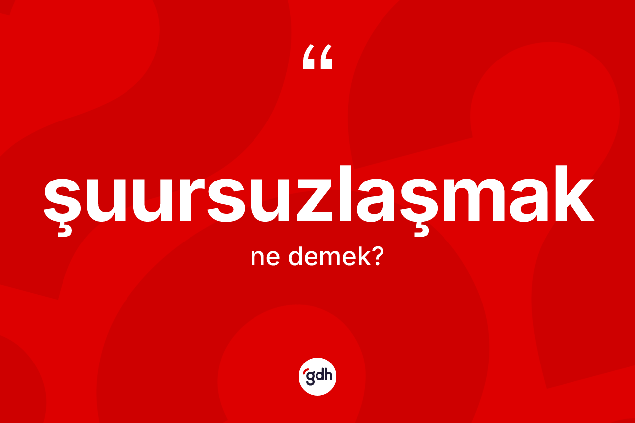Şuursuzlaşmak ne demek? Şuursuzlaşmak kelimesinin TDK'ya göre açıklaması nedir?