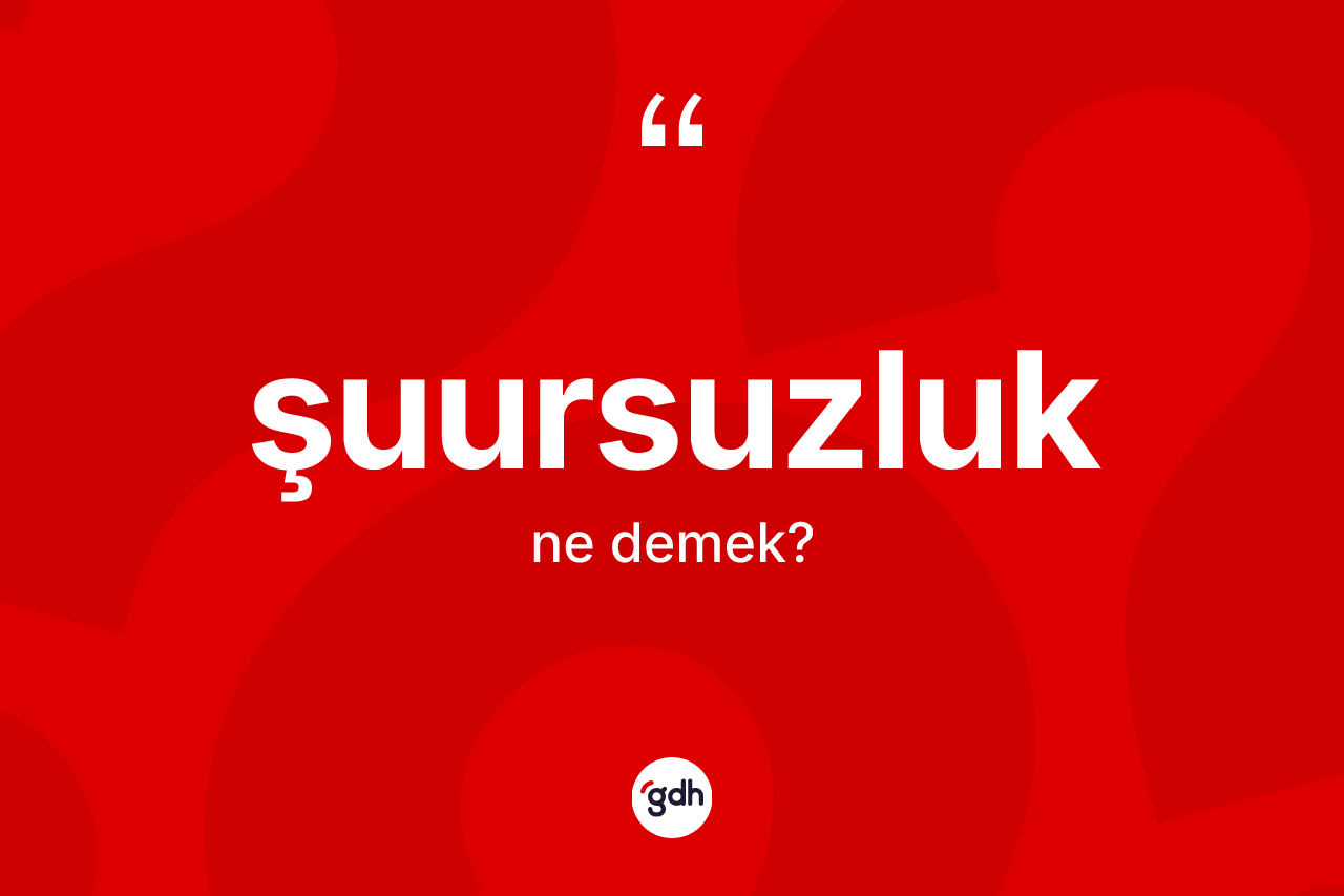 Şuursuzluk kelimesinin sözlükteki tanımı nedir? Şuursuzluk kelimesinin TDK anlamı nedir?