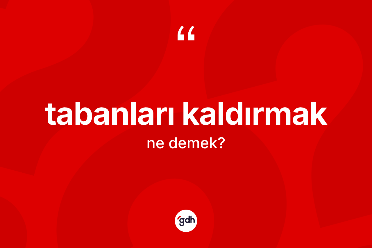 Tabanları kaldırmak ifadesinin kısaca anlamı nedir? Tabanları kaldırmak ifadesi nerede kullanılır?