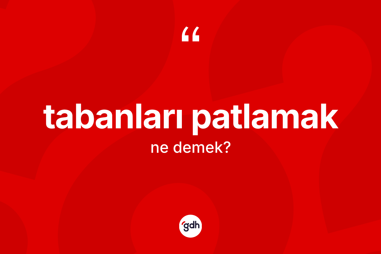 Tabanları patlamak sözü ne demektir? Tabanları patlamak ifadesi hangi durumlarda kullanılır