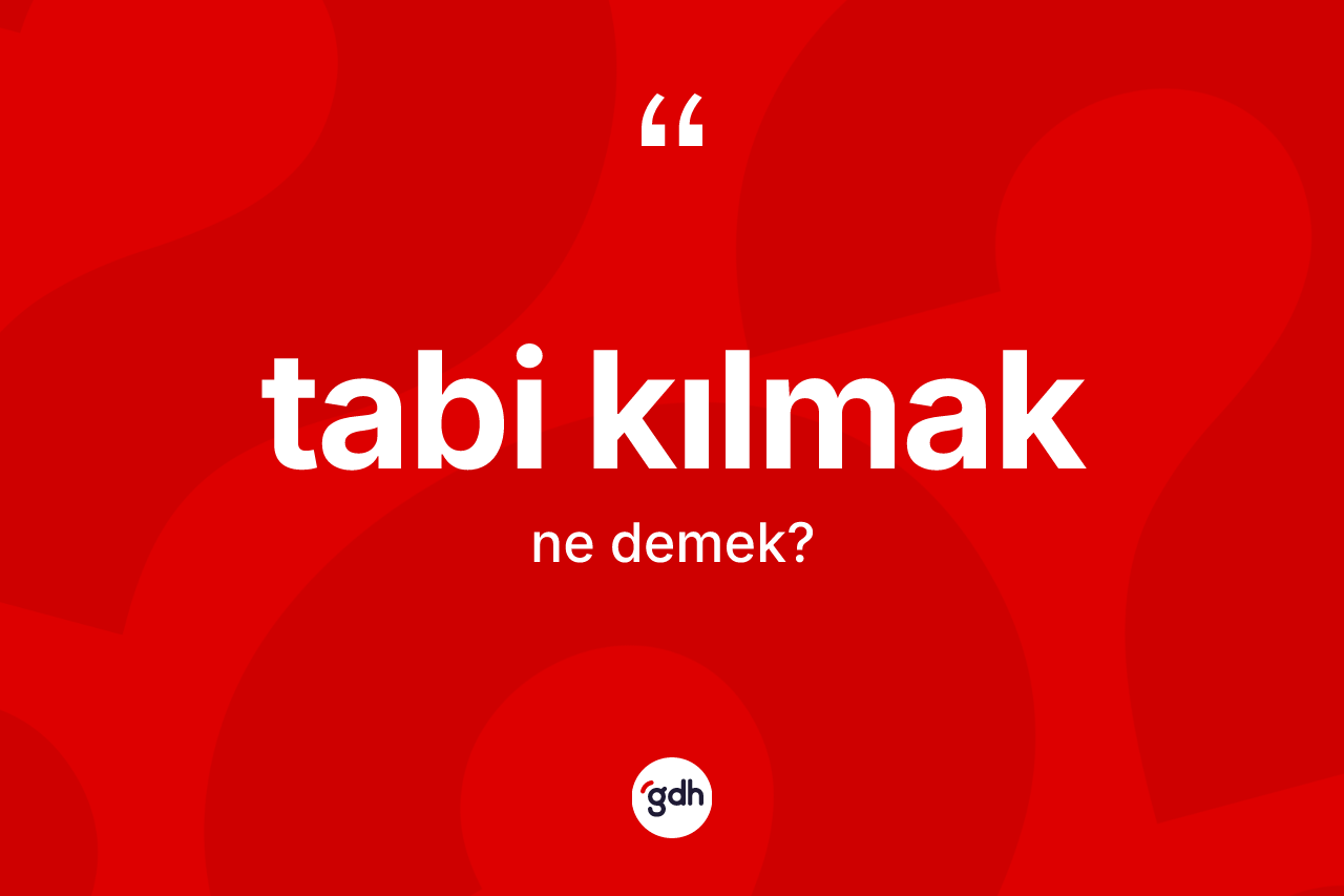 Tabi kılmak ifadesinin sözlükteki anlamı nedir? Tabi kılmak sözünün TDK'ya göre anlamı nedir?