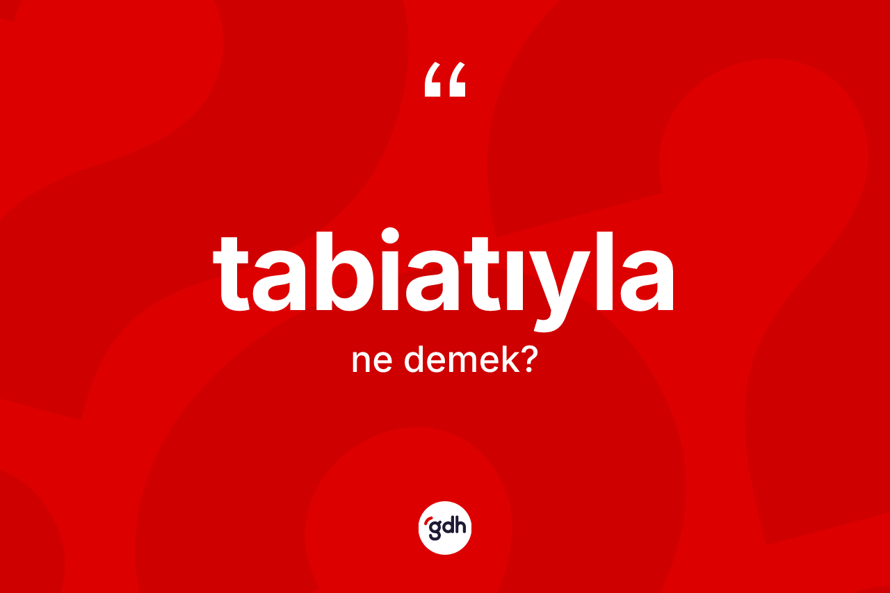 Tabiatıyla kelimesinin sözlükteki tanımı nedir? Tabiatıylanın TDK'ya göre anlamı nedir?