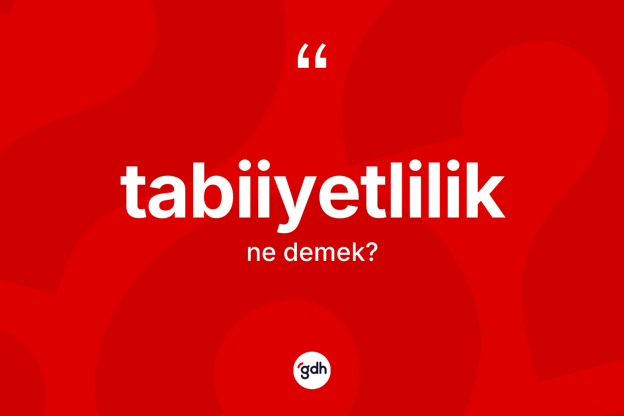 Tabiiyetlilik kelimesinin sözlükteki tanımı nedir? Tabiiyetliliğin TDK'ya göre anlamı nedir?