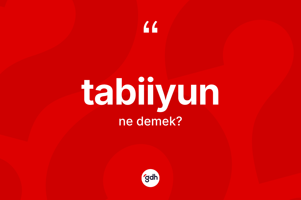 Tabiiyun kelimesinin anlamı nedir? Tabiiyun kelimesinin özellikleri nelerdir?