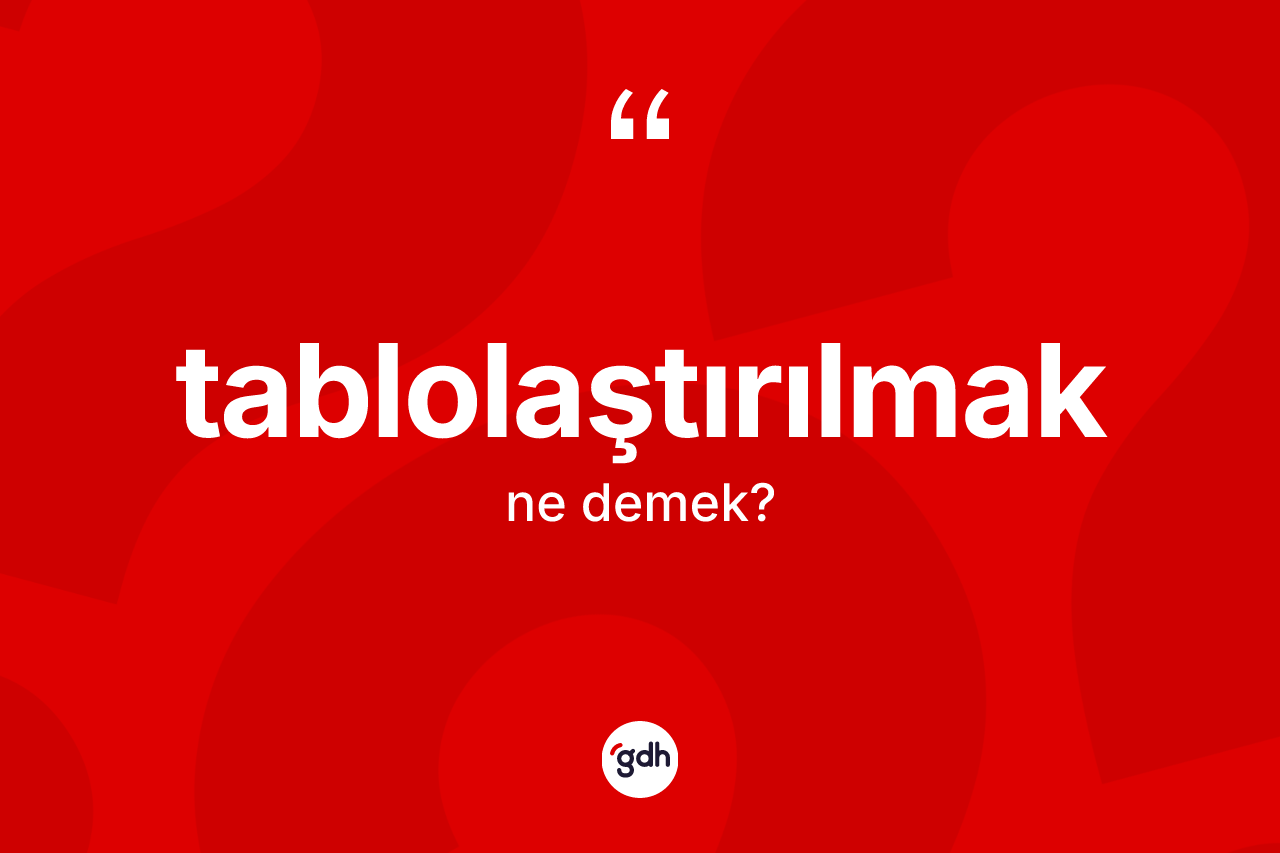 Tablolaştırılmak kelimesi nedir? Tablolaştırılmak kelimesinin TDK'ya göre açıklaması nedir?