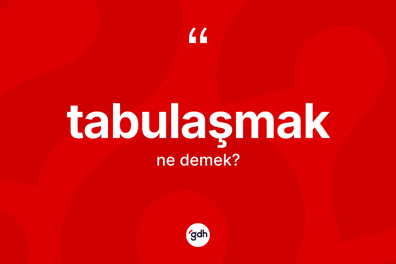 Tabulaşmak kelimesinin sözlükteki tanımı nedir? Tabulaşmağın TDK'ya göre anlamı nedir?