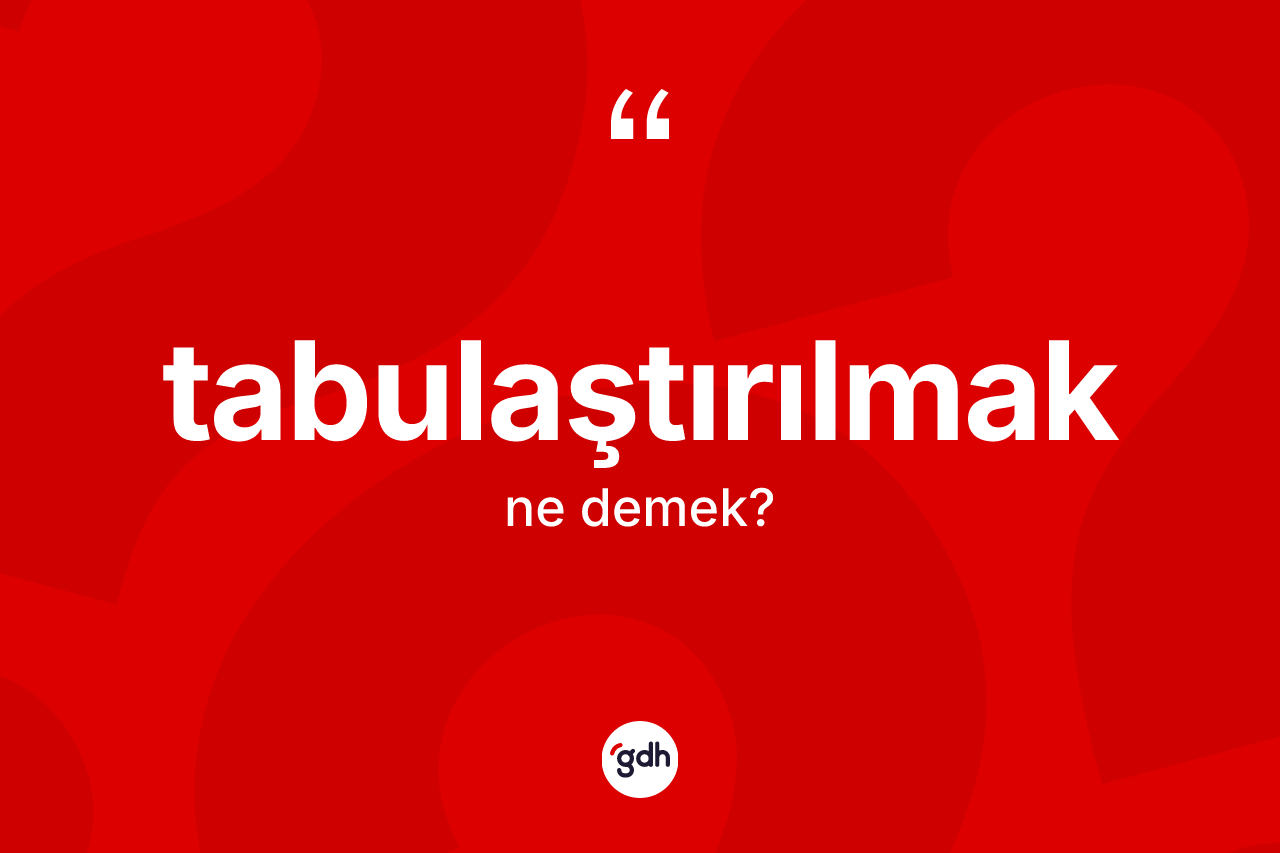 Tabulaştırılmak ne anlama gelir? Tabulaştırılmağın TDK'ya göre anlamı nedir?
