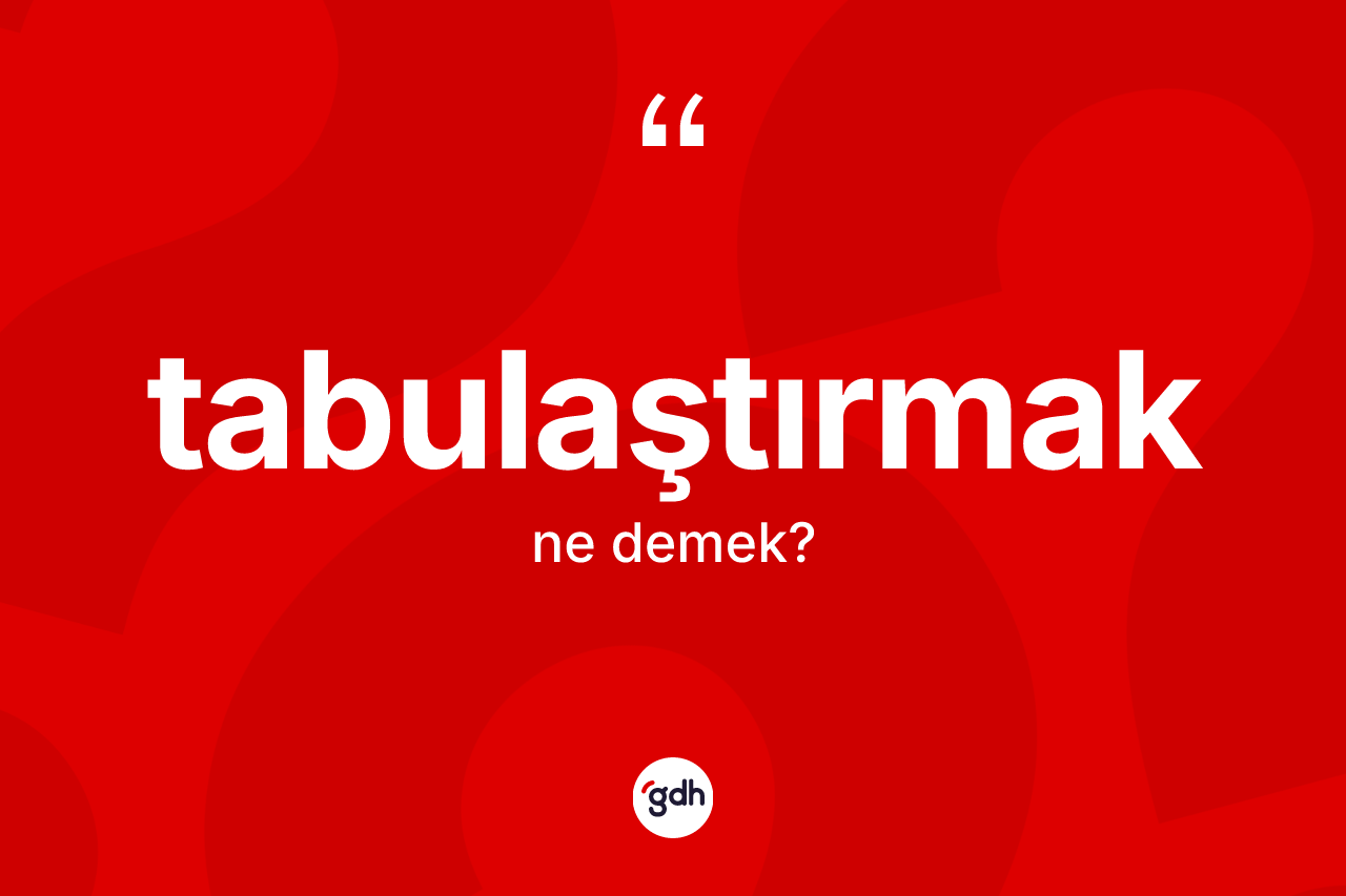 Tabulaştırmak kelimesi ne anlama gelir? Tabulaştırmağın TDK'ya göre anlamı nedir?