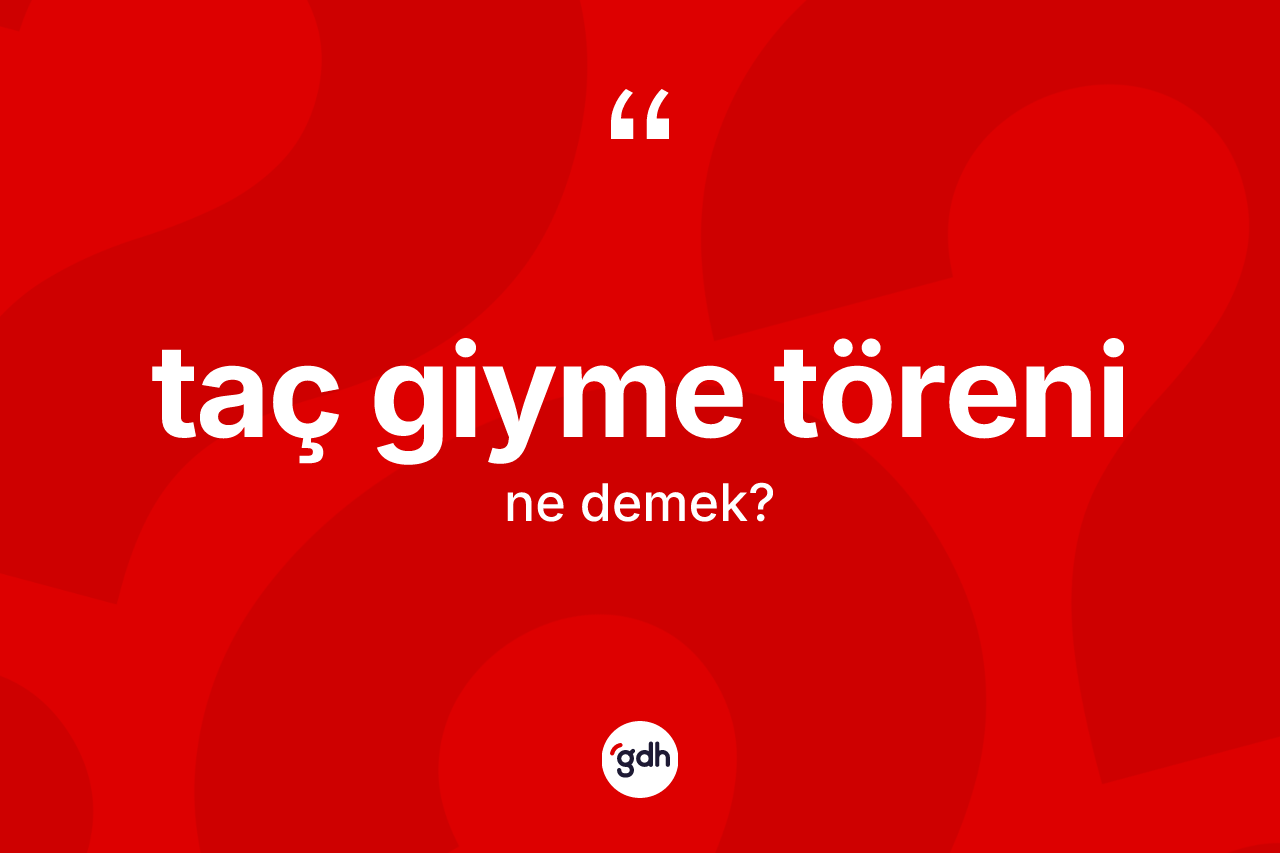 Taç giyme töreni nedir? Taç giyme töreninin TDK'ya göre anlamı nedir?
