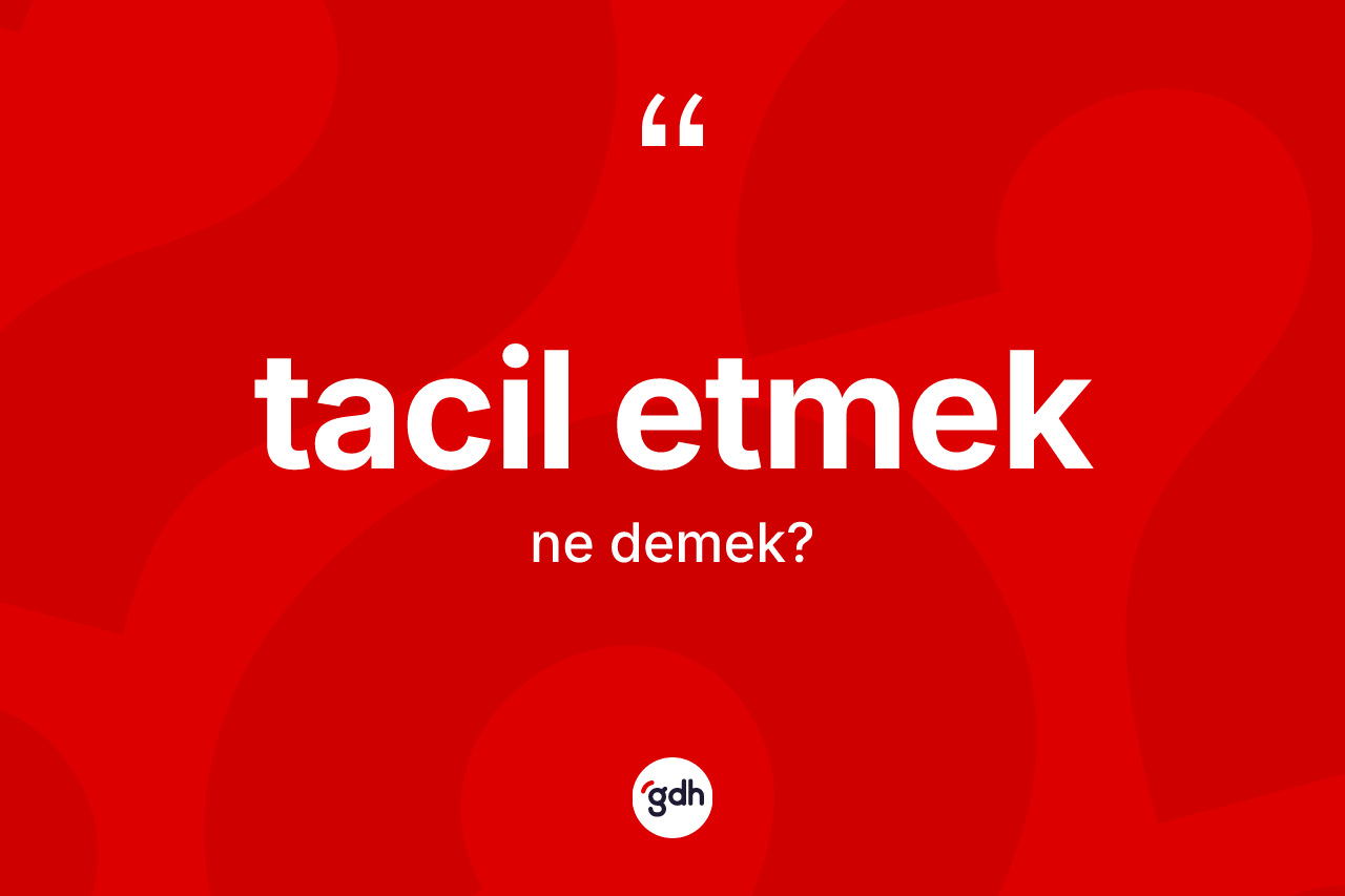 Tacil etmek ifadesi neyi anlatır? Tacil etmek ifadesi nerede kullanılır?