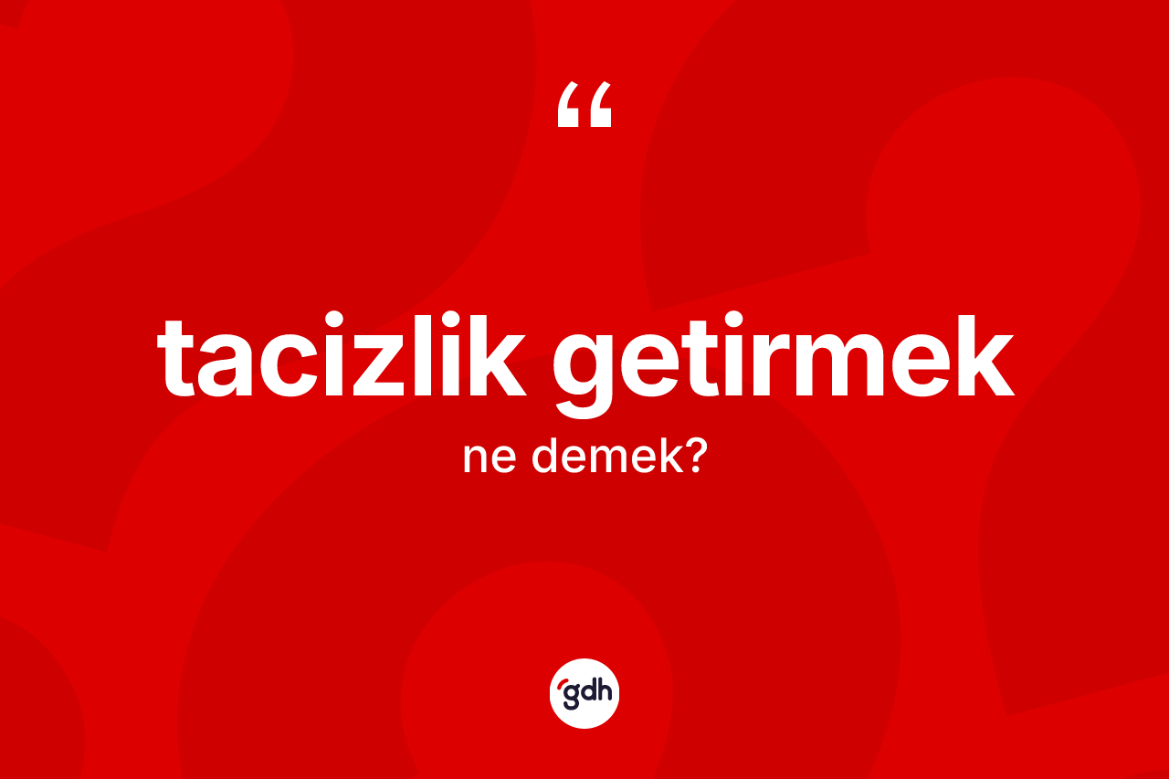 Tacizlik getirmek ifadesinin sözlükteki anlamı nedir? Tacizlik getirmek sözü nerede kullanılır?