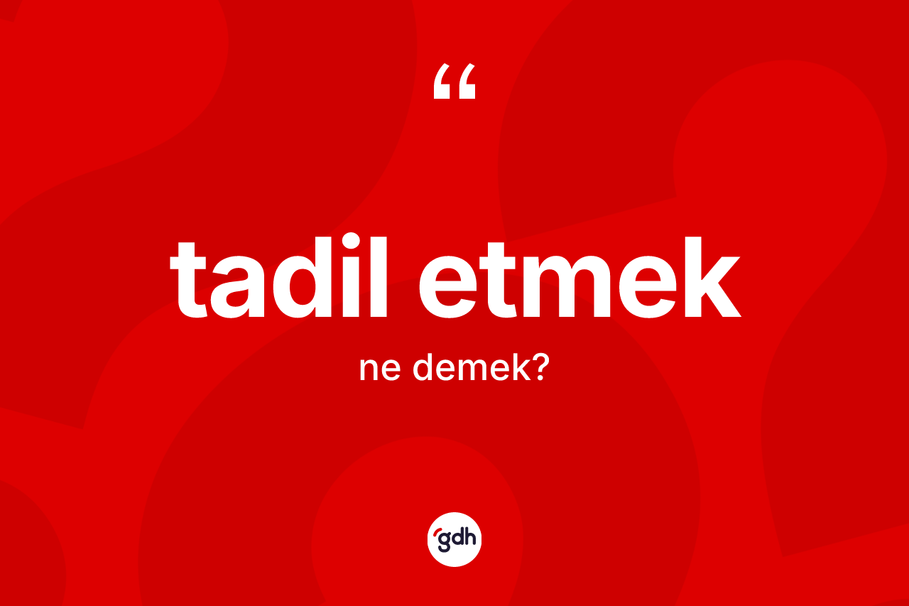 Tadil etmek ifadesi nedir? Tadil etmek ifadesinin TDK anlamı nedir?