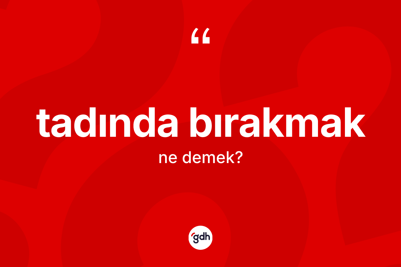 Tadında bırakmak ne demek? Tadında bırakmak ifadesinin özellikleri nelerdir?