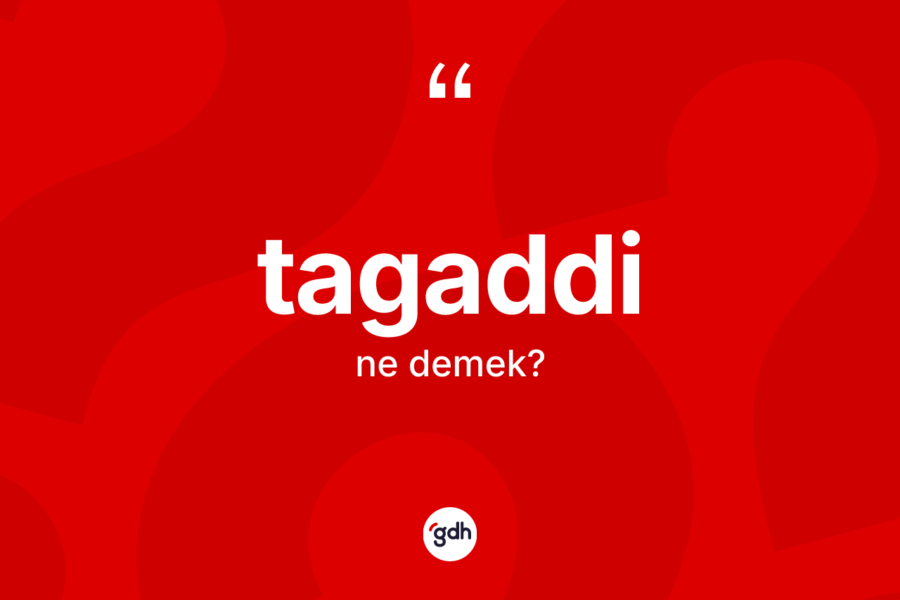 Tagaddi kelimesinin sözlükteki tanımı nedir? Tagaddi kelimesinin kaç farklı anlamı var?
