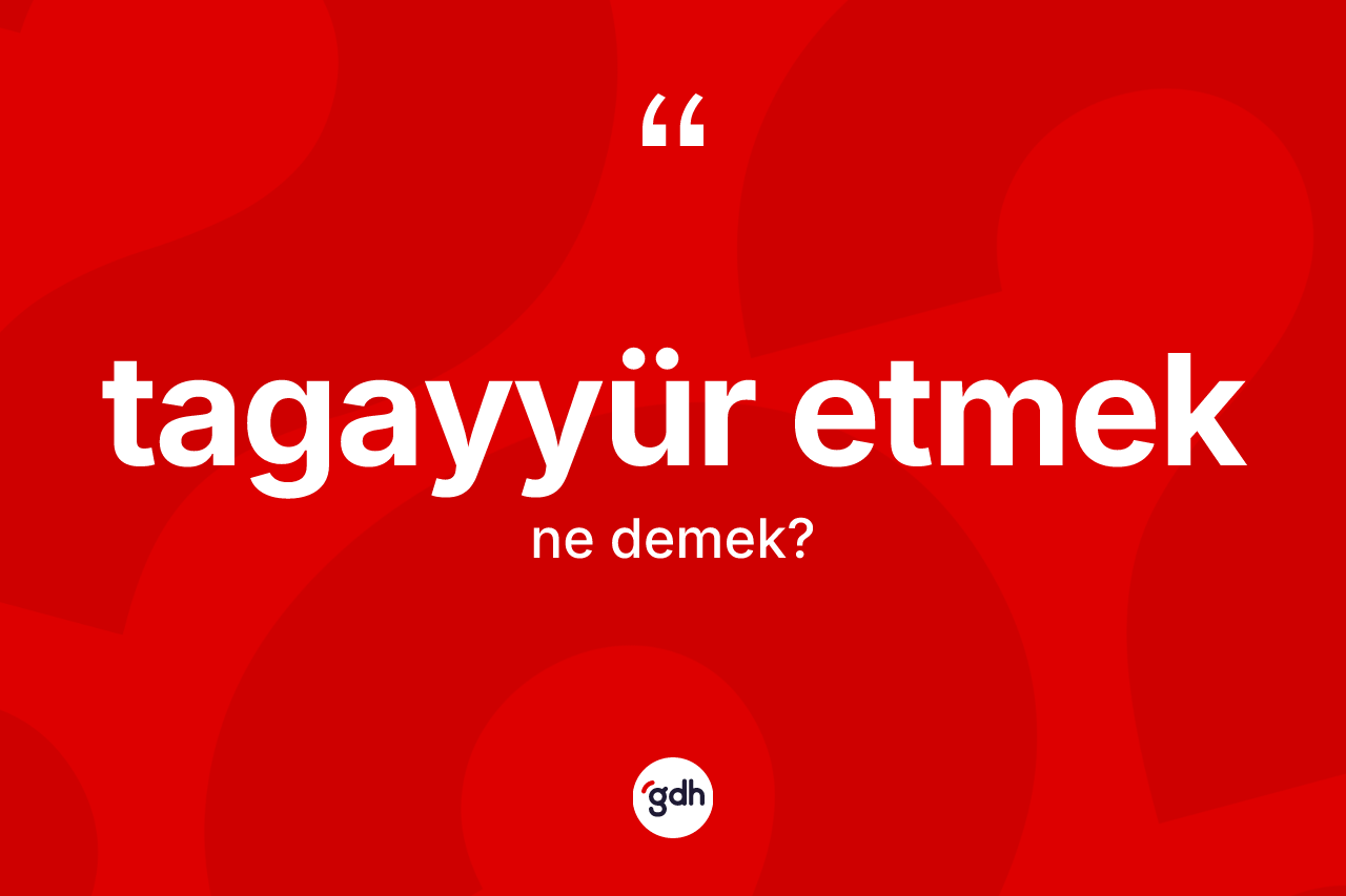 Tagayyür etmek ne demektir? Tagayyür etmek sözünün sözlük anlamı nedir?