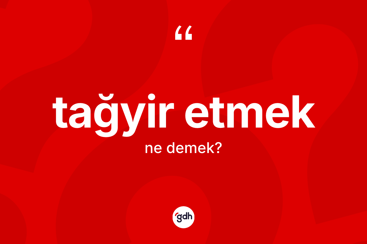Tağyir etmek ifadesinin kısaca tanımı nedir? Tağyir etmek sözü hangi durumlarda kullanılır?