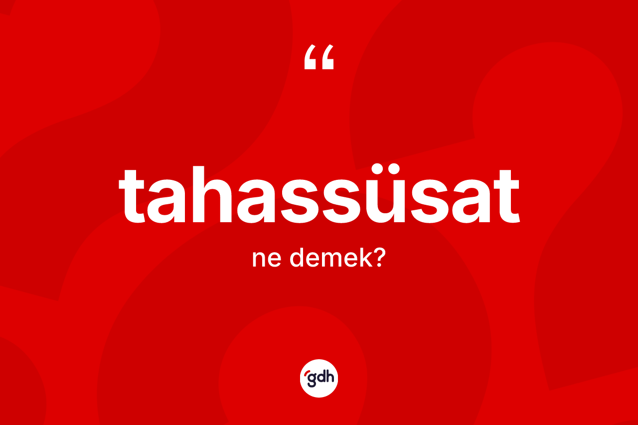 Tahassüsat kelimesinin tanımı nedir? Tahassüsatın sözlükteki anlamı nedir?