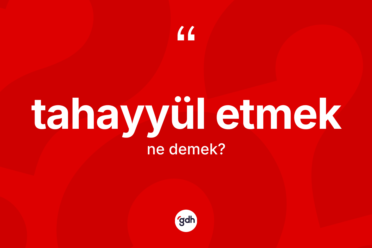 Tahayyül etmek ne anlama gelir? Tahayyül etmek ifadesi nerede kullanılır?