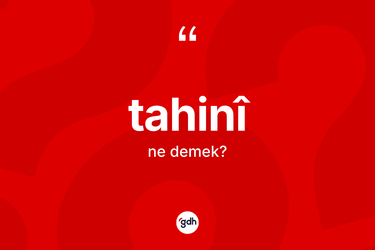 Tahinî kelimesinin anlamı nedir? Tahinîin kısaca tanımı nedir?