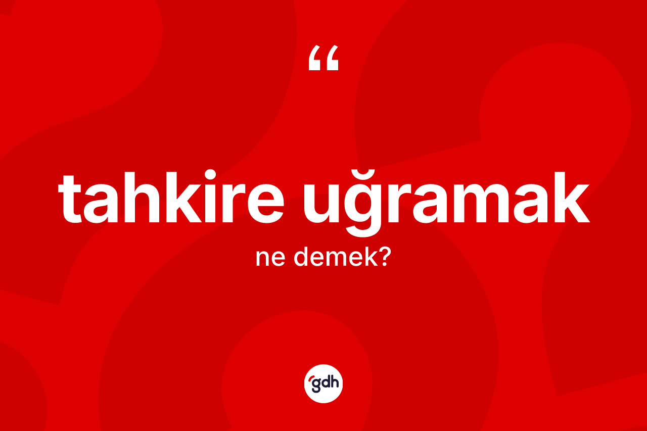 Tahkire uğramak ifadesinin sözlükteki anlamı nedir? Tahkire uğramak sözünün TDK'ya göre anlamı nedir?