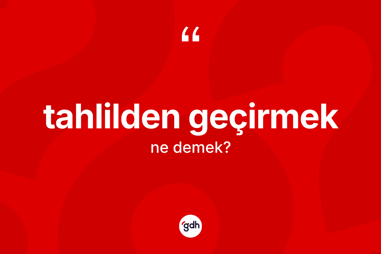 Tahlilden geçirmek ifadesinin tanımı nedir? Tahlilden geçirmek ifadesi hangi durumlarda kullanılır?