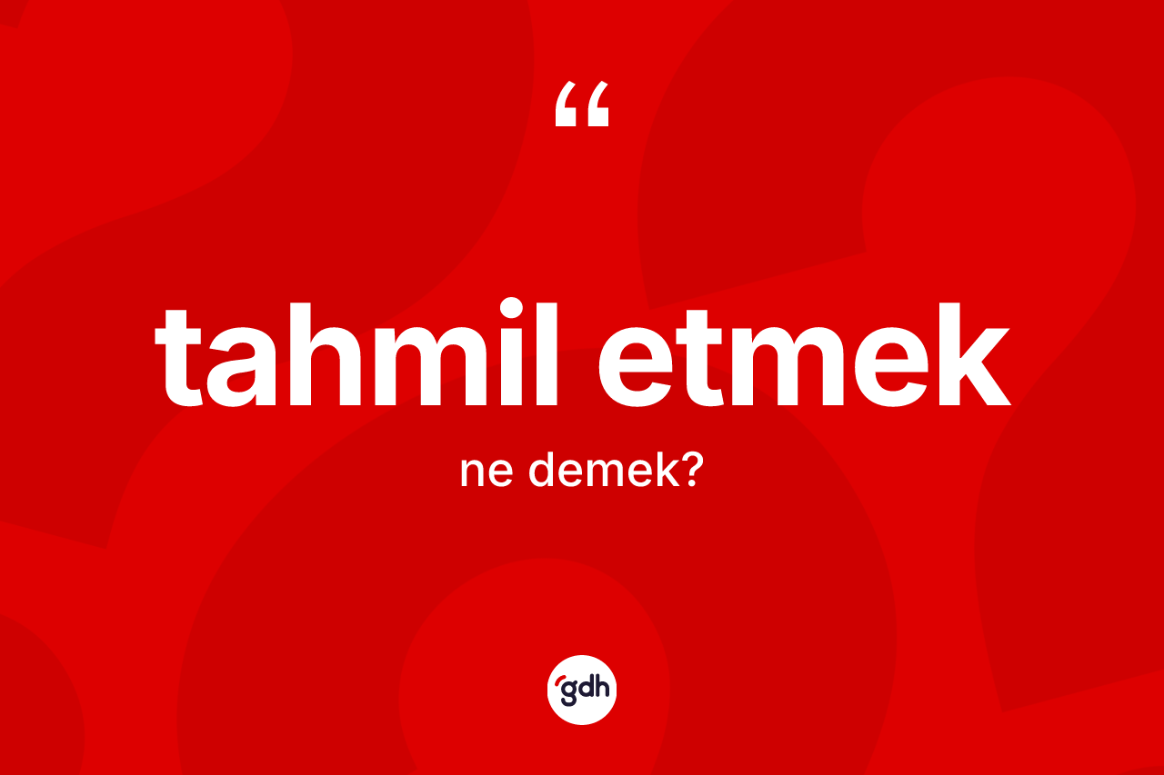 Tahmil etmek nedir? Tahmil etmek ifadesinin TDK anlamı nedir?