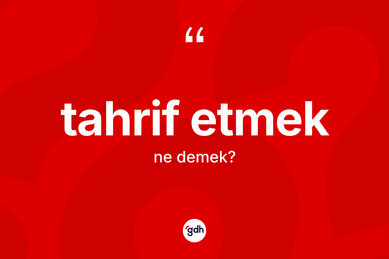 Tahrif etmek ifadesinin kısaca anlamı nedir? Tahrif etmek ifadesi nerede kullanılır?