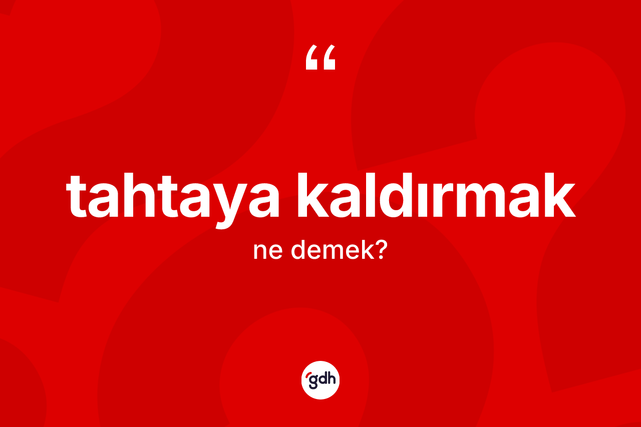 Tahtaya kaldırmak ifadesinin tanımı nedir? Tahtaya kaldırmak ifadesi nerede kullanılır?