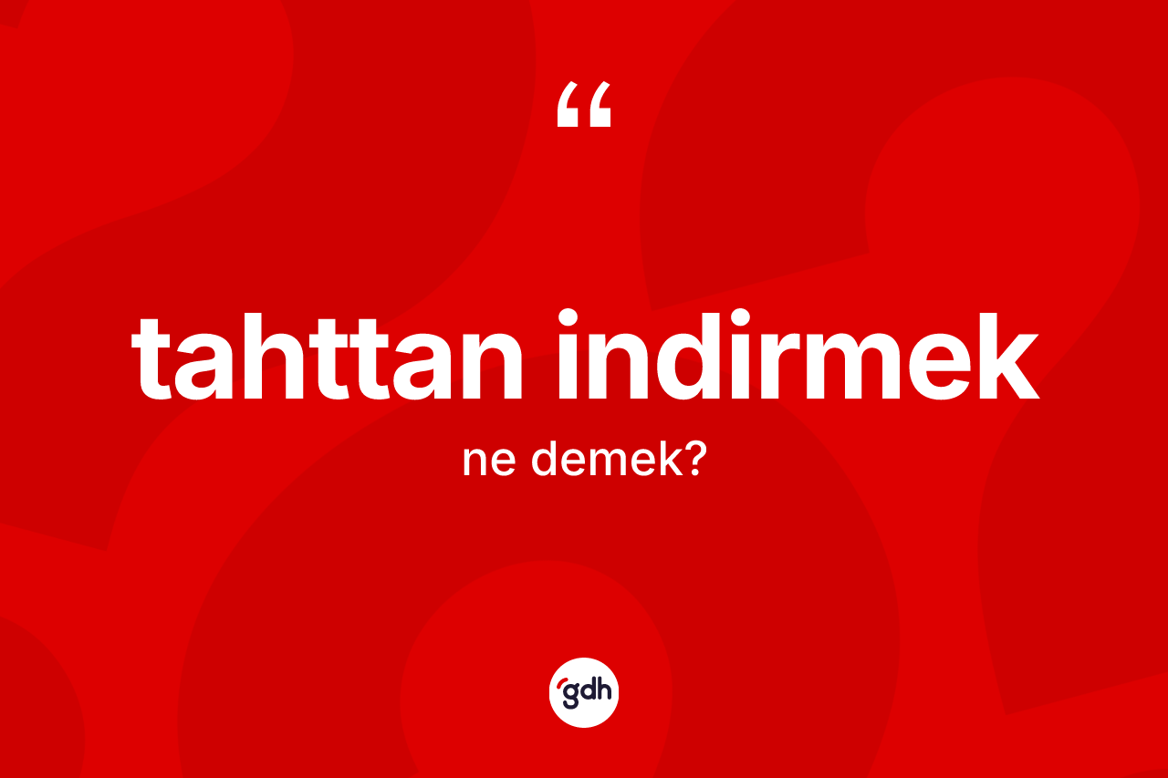 Tahttan indirmek ifadesinin sözlükteki anlamı nedir? Tahttan indirmek ifadesi nerede kullanılır?