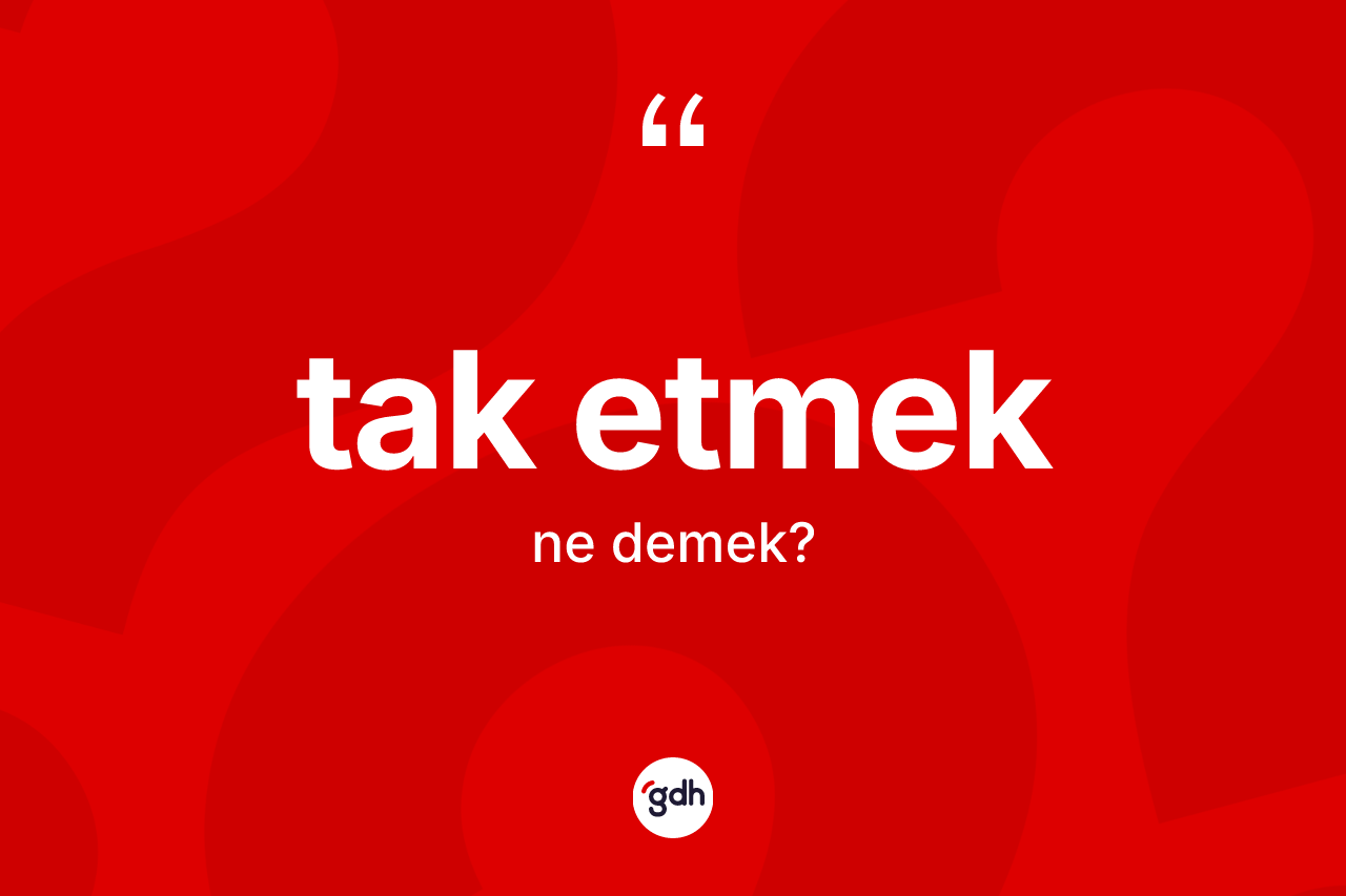Tak etmek ifadesinin kısaca tanımı nedir? Tak etmek sözü nerede kullanılır?