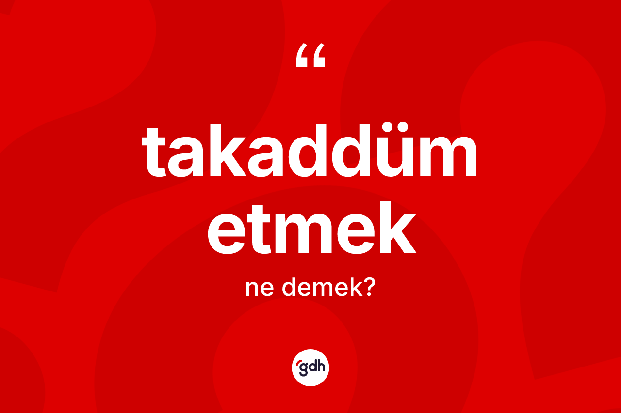 Takaddüm etmek ne demek? Takaddüm etmek ifadesinin kaç farklı anlamı var?