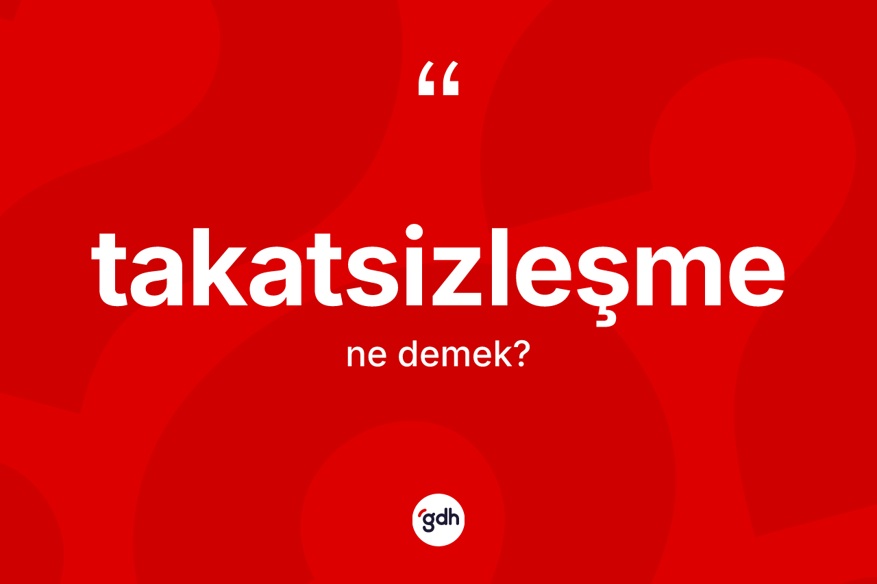 Takatsizleşme kelimesi ne anlama gelir? Takatsizleşmenin sözlükteki anlamı nedir?