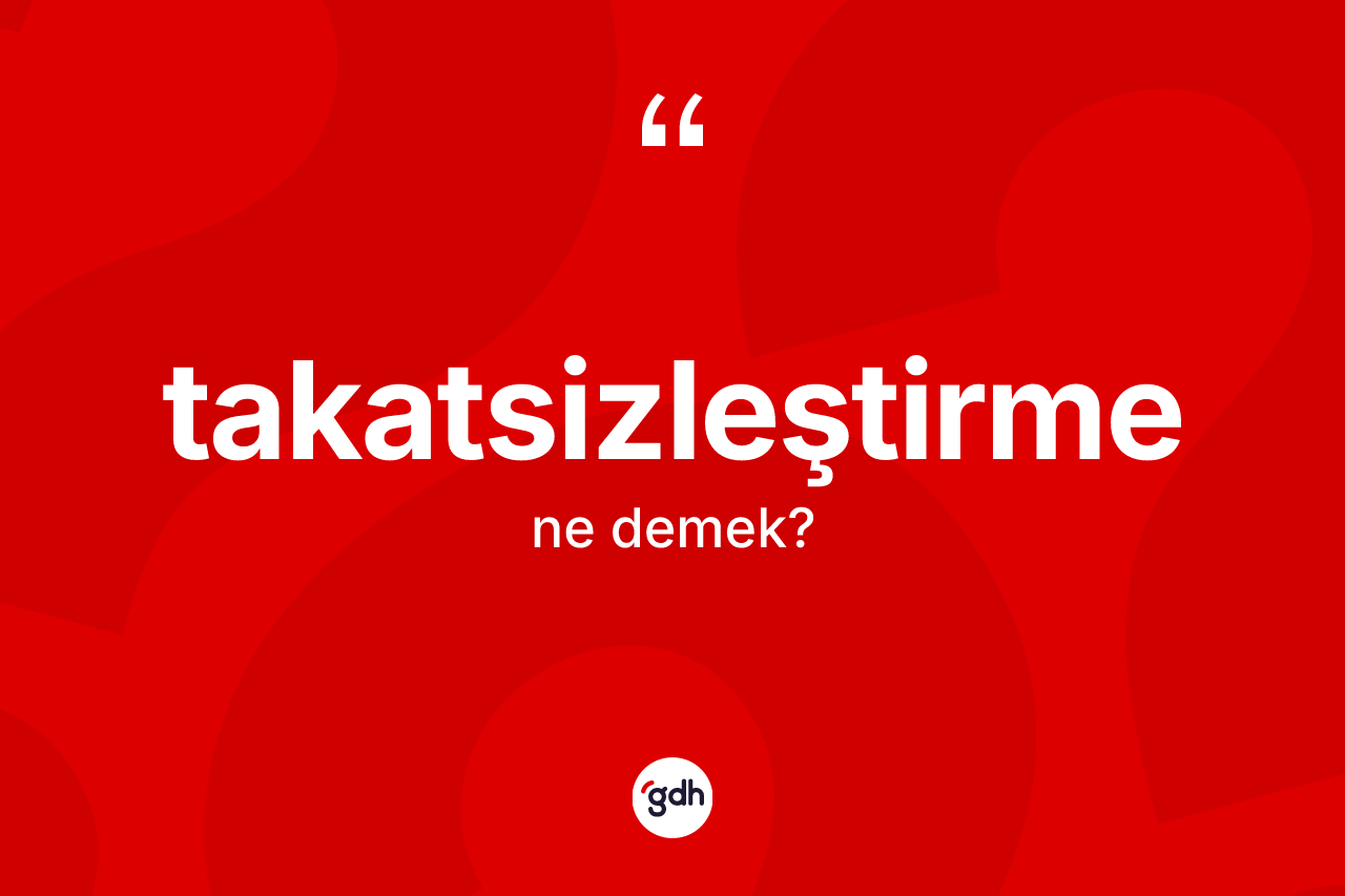 Takatsizleştirme kelimesinin anlamı nedir? Takatsizleştirme kelimesinin özellikleri nelerdir?