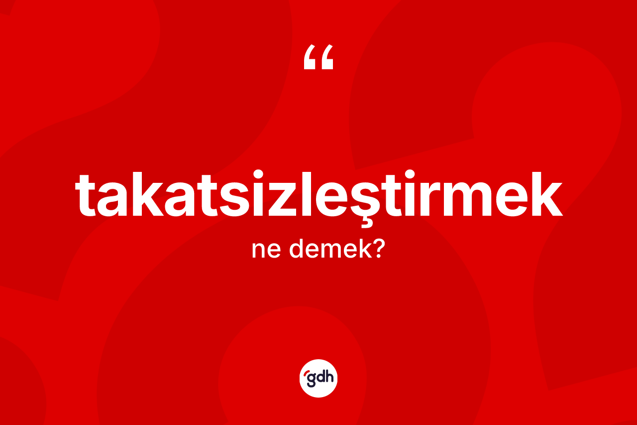 Takatsizleştirmek ne anlama gelir? Takatsizleştirmek kelimesinin özellikleri nelerdir?