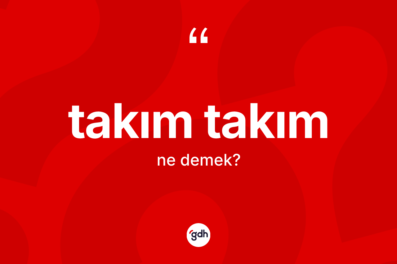 Takım takım kelimesinin anlamı nedir? Takım takımın sözlükteki anlamı nedir?