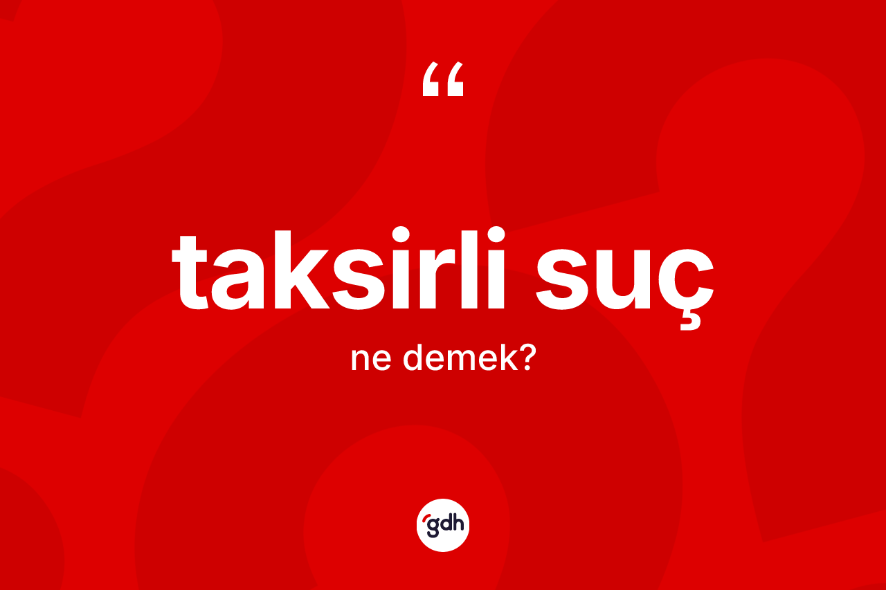 Taksirli suç kelimesi nedir? Taksirli sucun sözlükteki anlamı nedir?