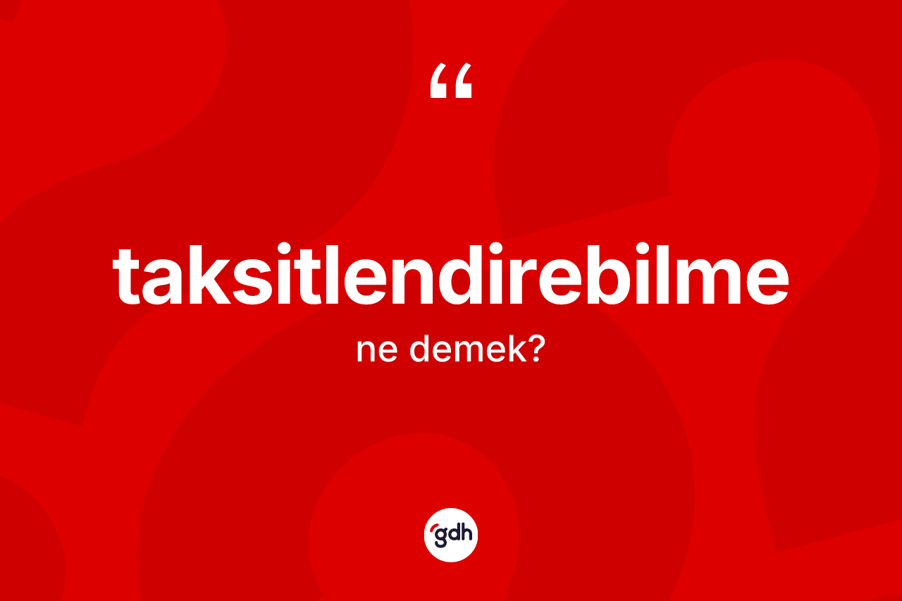 Taksitlendirebilme nedir? Taksitlendirebilme kelimesinin TDK'ya göre açıklaması nedir?