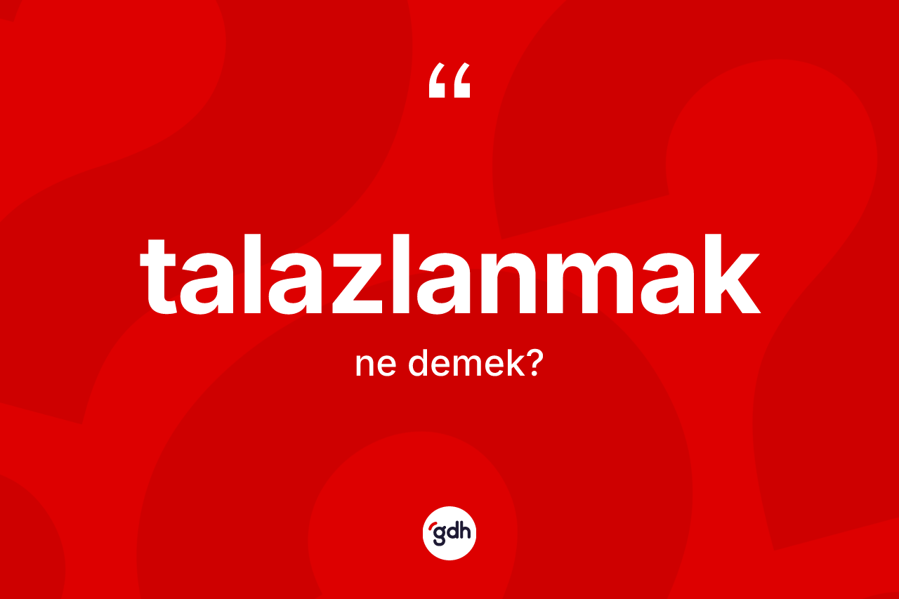 Talazlanmak kelimesinin tanımı nedir? Talazlanmak kelimesinin özellikleri nelerdir?