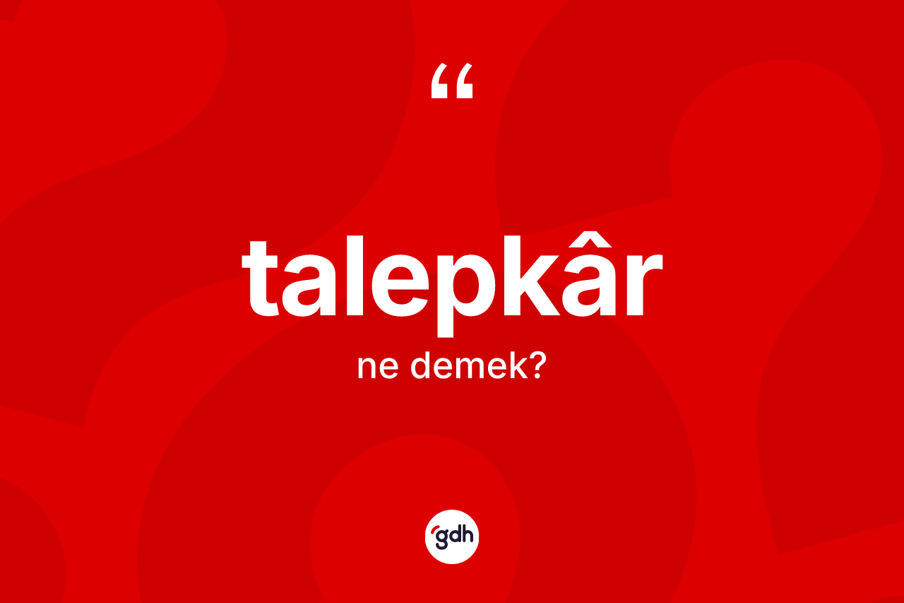 Talepkâr kelimesi ne demek? Talepkârin TDK'ya göre anlamı nedir?