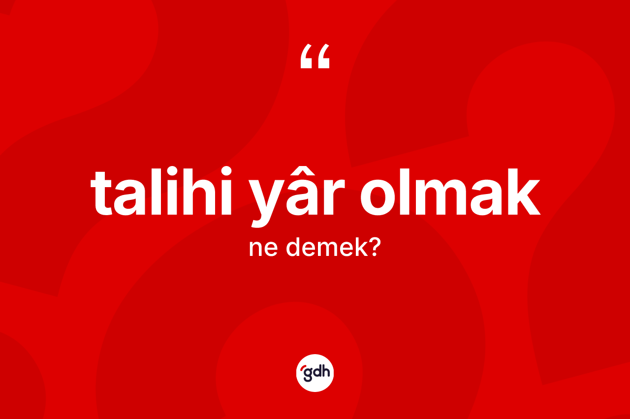Talihi yâr olmak ifadesinin kısaca anlamı nedir? Talihi yâr olmak ifadesinin TDK anlamı nedir?
