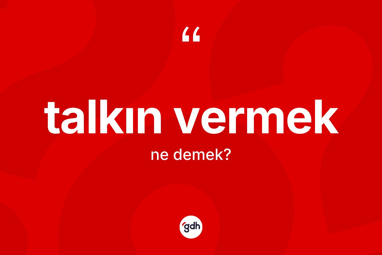Talkın vermek ifadesi ne anlama gelir? Talkın vermek sözü hangi durumlarda kullanılır?