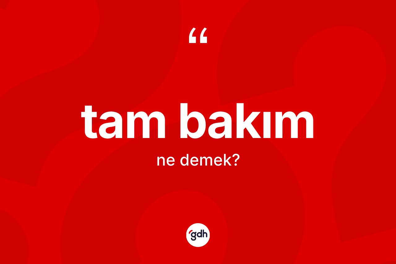 Tam bakım ne demek? Tam bakım kelimesinin TDK'ya göre açıklaması nedir?