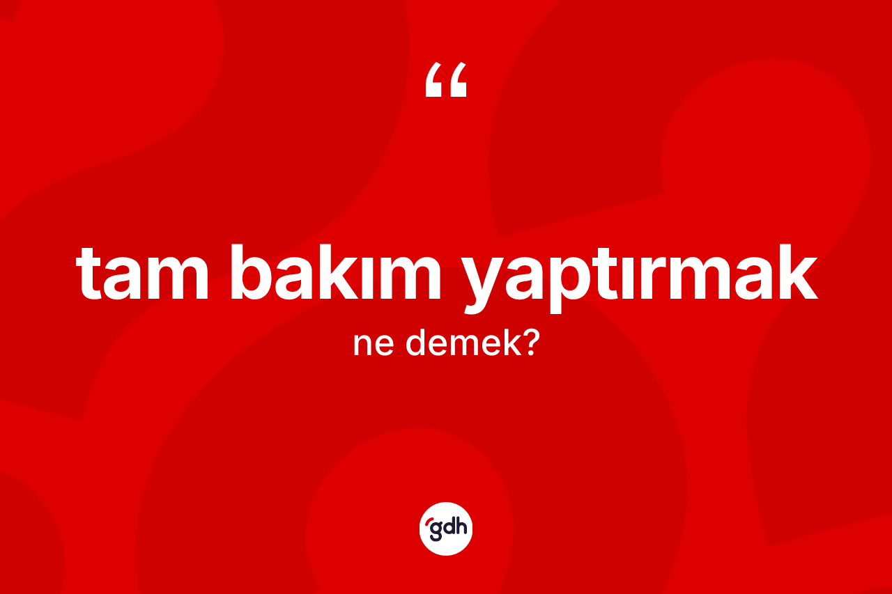 Tam bakım yaptırmak ifadesinin kısaca tanımı nedir? Tam bakım yaptırmak ifadesinin özellikleri nelerdir?