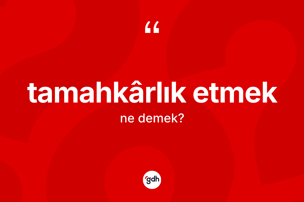 Tamahkârlık etmek ifadesi ne anlama gelir? Tamahkârlık etmek sözü hangi durumlarda kullanılır?