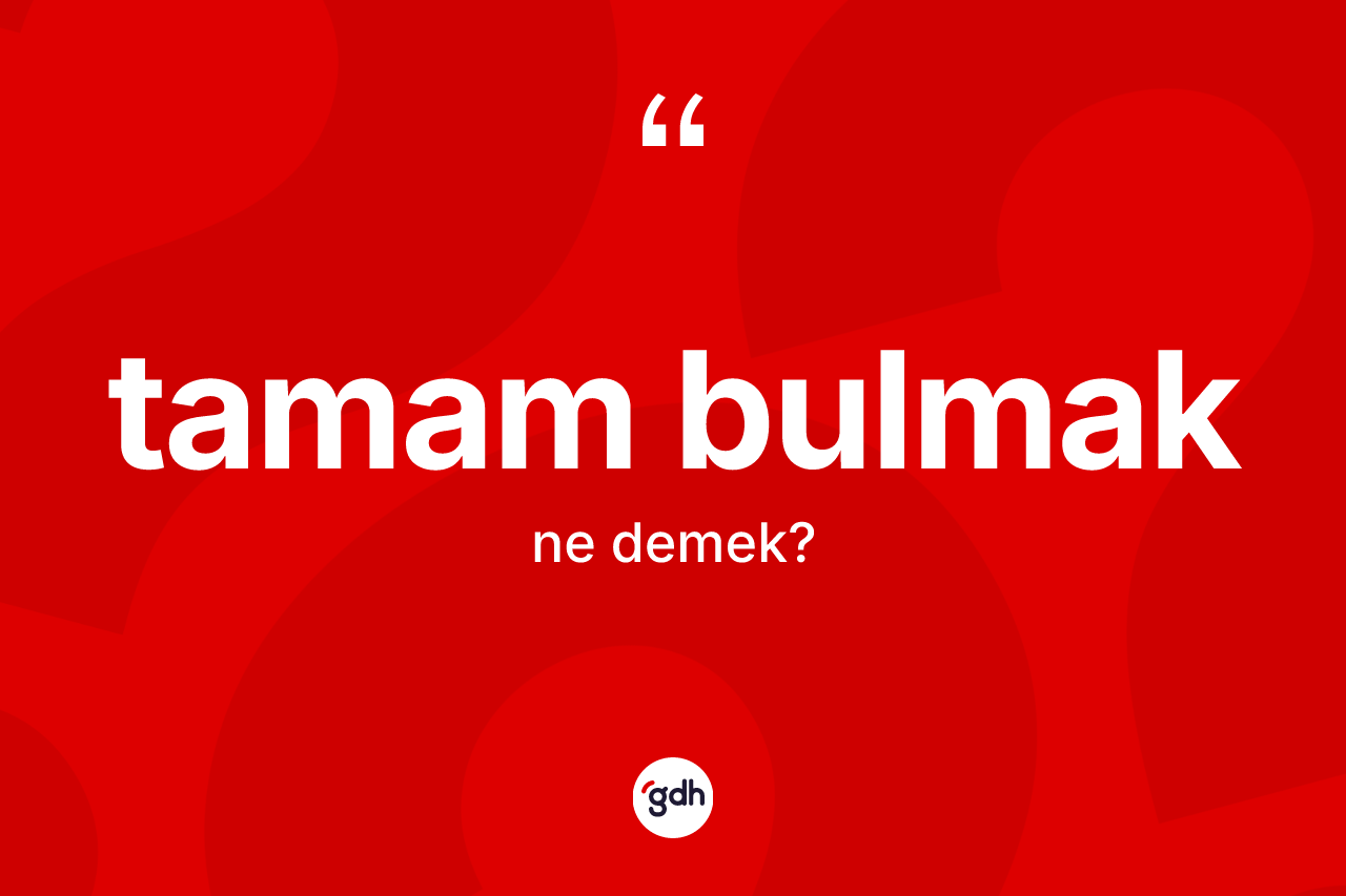 Tamam bulmak ifadesinin tanımı nedir? Tamam bulmak sözü nerede kullanılır?