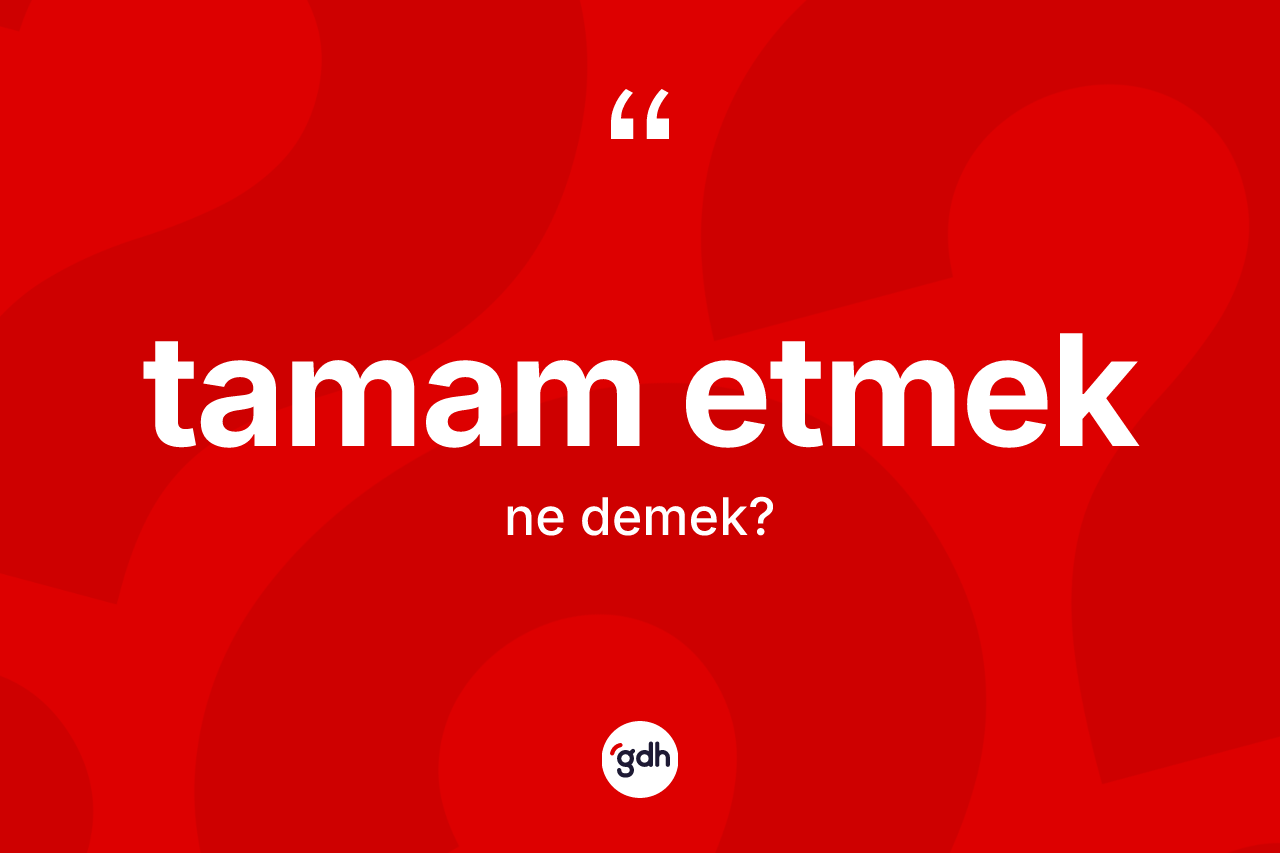 Tamam etmek ifadesinin anlamı nedir? Tamam etmek ifadesinin TDK anlamı nedir?