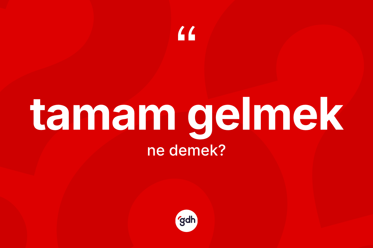 Tamam gelmek ifadesi ne demek? Tamam gelmek ifadesi nerede kullanılır?