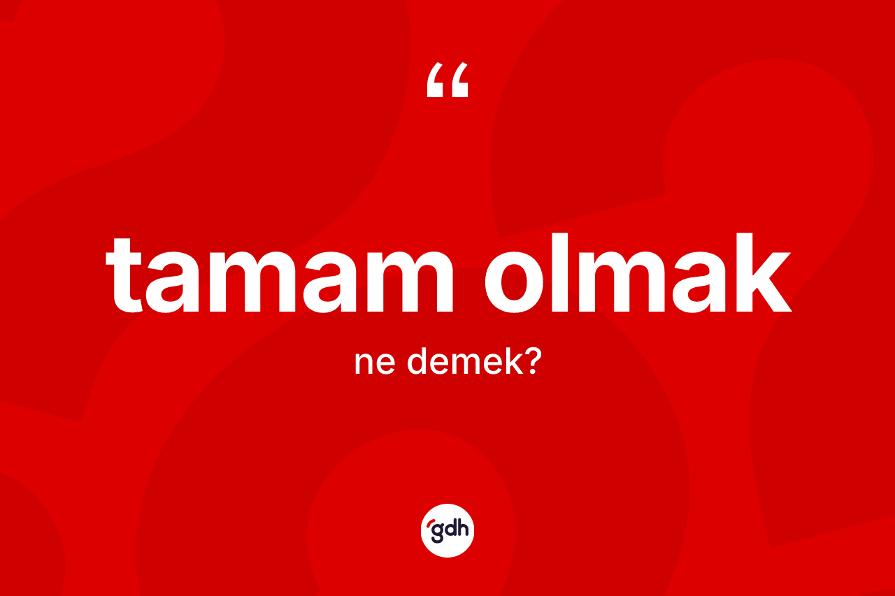 Tamam olmak ifadesinin tanımı nedir? Tamam olmak ifadesinin TDK'ya göre anlamı nedir?