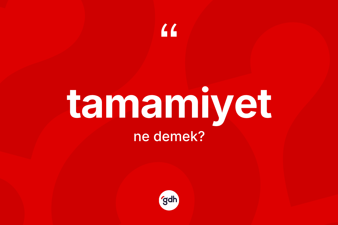 Tamamiyet nedir? Tamamiyetin sözlükteki anlamı nedir?
